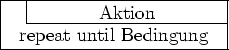 \begin{struktogramm}(50,10)%[Wiederhol-Schleife] \descriptionindent=.5em \descri... ...60pt \until{repeat until Bedingung} \assign{Aktion} \untilend \end{struktogramm}